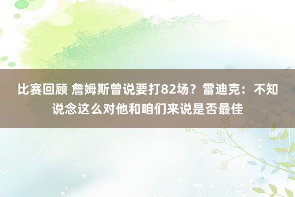 比赛回顾 詹姆斯曾说要打82场？雷迪克：不知说念这么对他和咱们来说是否最佳