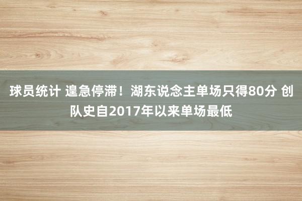 球员统计 遑急停滞！湖东说念主单场只得80分 创队史自2017年以来单场最低