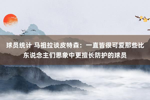 球员统计 马祖拉谈皮特森：一直皆很可爱那些比东说念主们思象中更擅长防护的球员