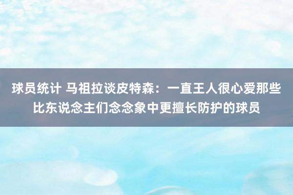 球员统计 马祖拉谈皮特森：一直王人很心爱那些比东说念主们念念象中更擅长防护的球员