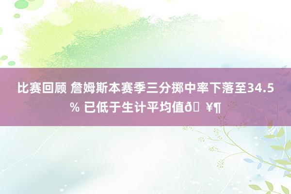 比赛回顾 詹姆斯本赛季三分掷中率下落至34.5% 已低于生计平均值🥶