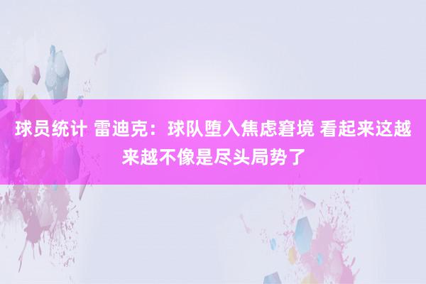 球员统计 雷迪克：球队堕入焦虑窘境 看起来这越来越不像是尽头局势了