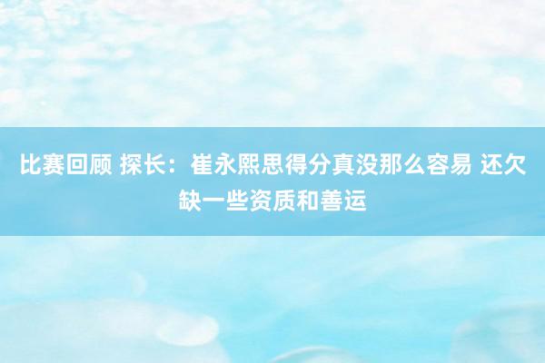 比赛回顾 探长：崔永熙思得分真没那么容易 还欠缺一些资质和善运