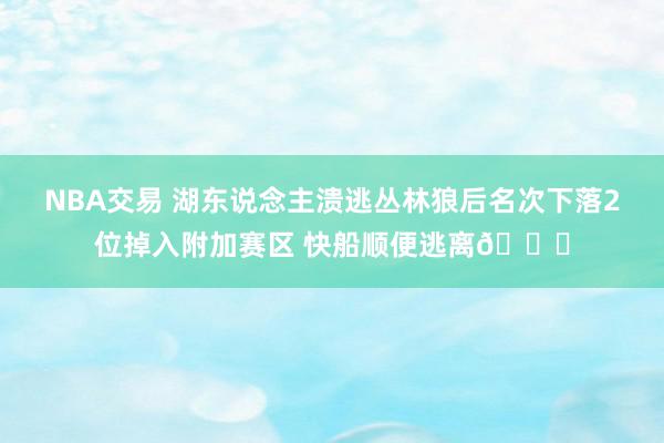 NBA交易 湖东说念主溃逃丛林狼后名次下落2位掉入附加赛区 快船顺便逃离😋