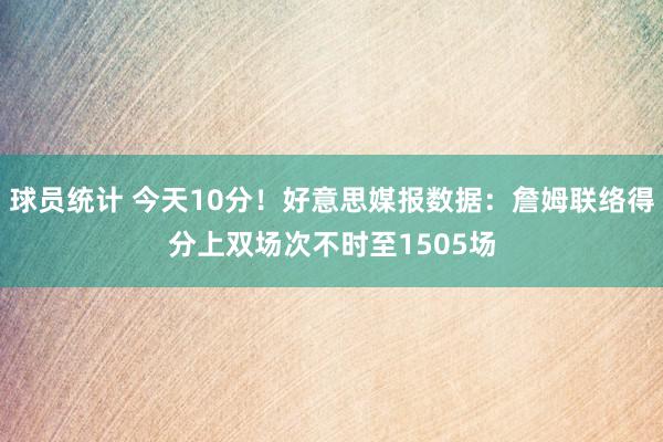 球员统计 今天10分！好意思媒报数据：詹姆联络得分上双场次不时至1505场