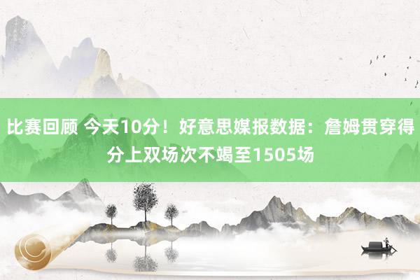 比赛回顾 今天10分！好意思媒报数据：詹姆贯穿得分上双场次不竭至1505场