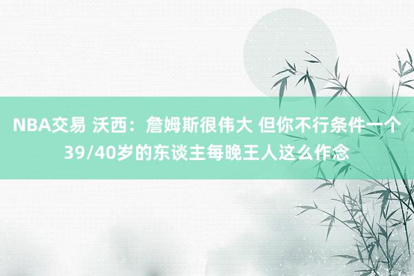 NBA交易 沃西：詹姆斯很伟大 但你不行条件一个39/40岁的东谈主每晚王人这么作念