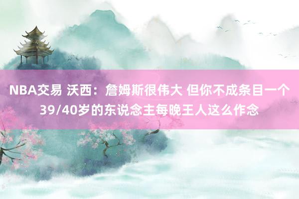 NBA交易 沃西：詹姆斯很伟大 但你不成条目一个39/40岁的东说念主每晚王人这么作念