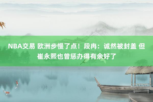 NBA交易 欧洲步慢了点！段冉：诚然被封盖 但崔永熙也曾惩办得有余好了