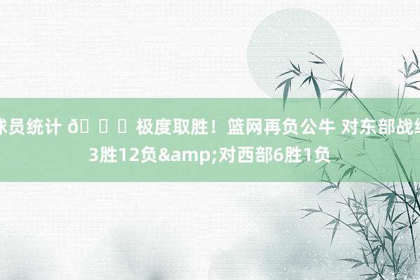 球员统计 😅极度取胜！篮网再负公牛 对东部战绩3胜12负&对西部6胜1负