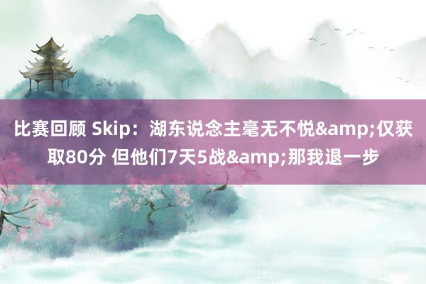 比赛回顾 Skip：湖东说念主毫无不悦&仅获取80分 但他们7天5战&那我退一步