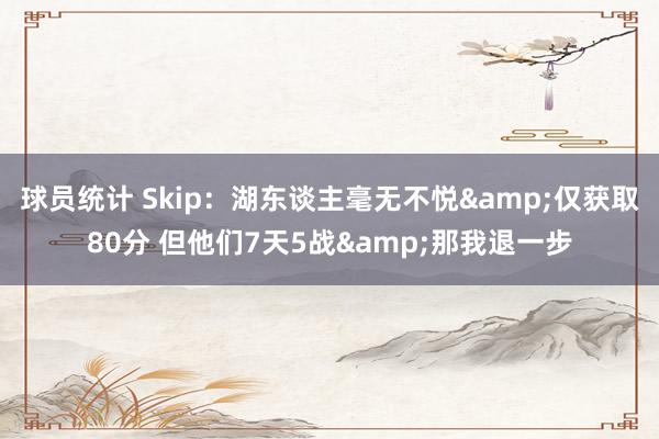 球员统计 Skip：湖东谈主毫无不悦&仅获取80分 但他们7天5战&那我退一步