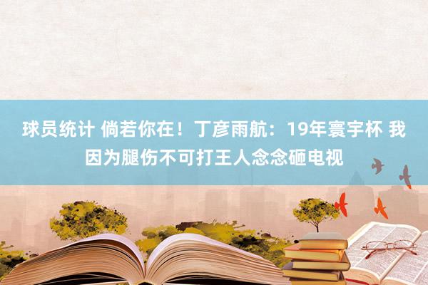 球员统计 倘若你在！丁彦雨航：19年寰宇杯 我因为腿伤不可打王人念念砸电视