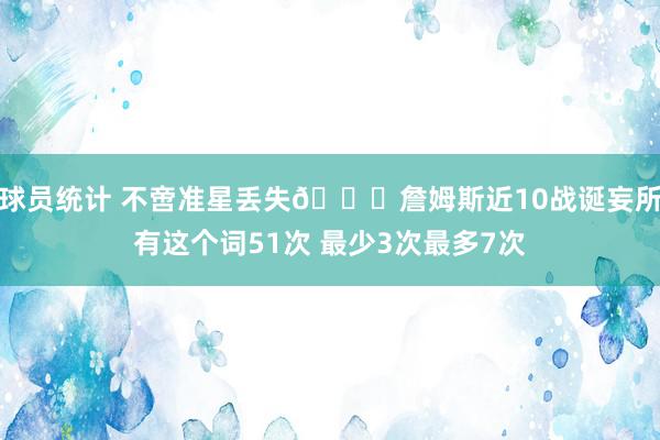 球员统计 不啻准星丢失🙄詹姆斯近10战诞妄所有这个词51次 最少3次最多7次