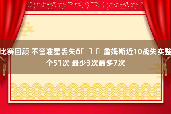 比赛回顾 不啻准星丢失🙄詹姆斯近10战失实整个51次 最少3次最多7次