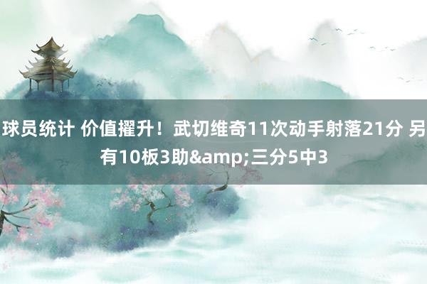 球员统计 价值擢升！武切维奇11次动手射落21分 另有10板3助&三分5中3