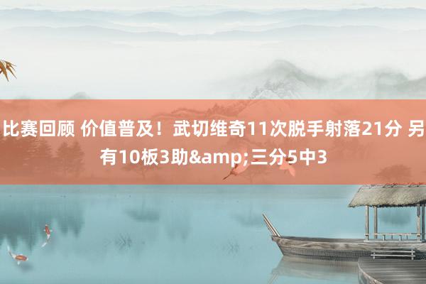 比赛回顾 价值普及！武切维奇11次脱手射落21分 另有10板3助&三分5中3