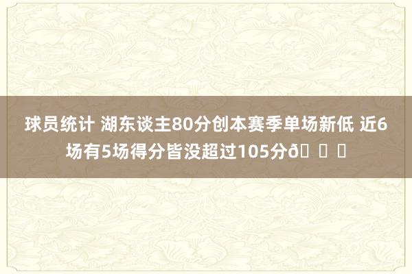 球员统计 湖东谈主80分创本赛季单场新低 近6场有5场得分皆没超过105分😑