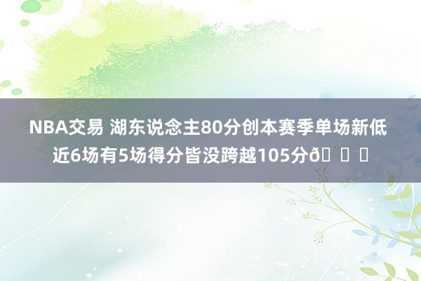 NBA交易 湖东说念主80分创本赛季单场新低 近6场有5场得分皆没跨越105分😑