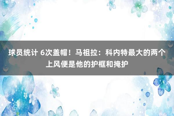 球员统计 6次盖帽！马祖拉：科内特最大的两个上风便是他的护框和掩护