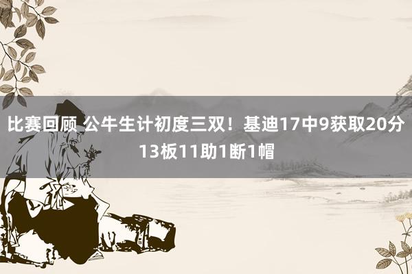 比赛回顾 公牛生计初度三双！基迪17中9获取20分13板11助1断1帽