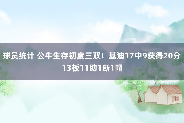 球员统计 公牛生存初度三双！基迪17中9获得20分13板11助1断1帽