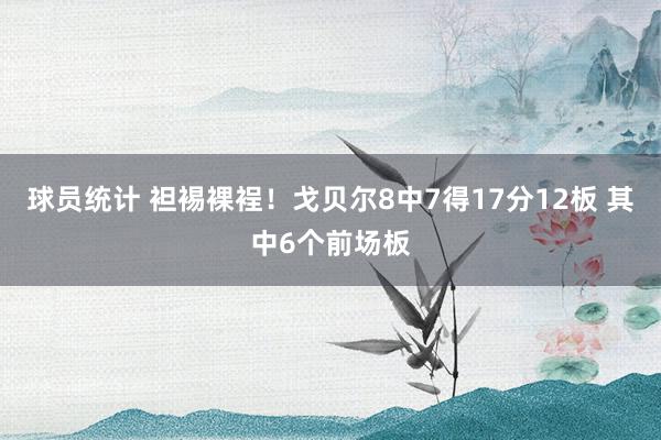 球员统计 袒裼裸裎！戈贝尔8中7得17分12板 其中6个前场板