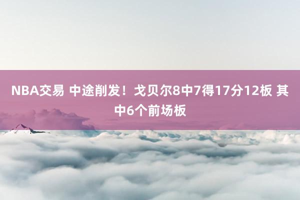 NBA交易 中途削发！戈贝尔8中7得17分12板 其中6个前场板