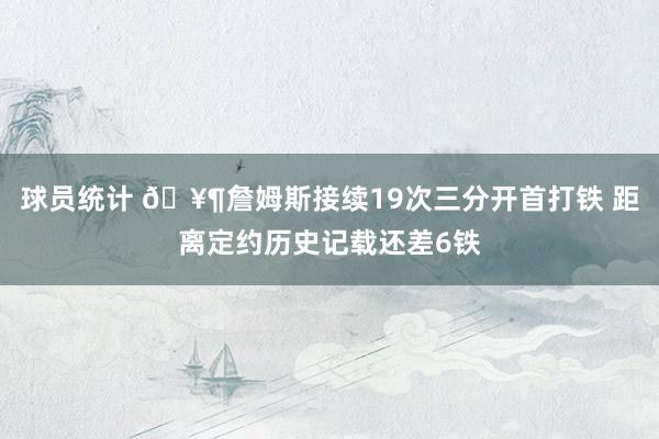 球员统计 🥶詹姆斯接续19次三分开首打铁 距离定约历史记载还差6铁