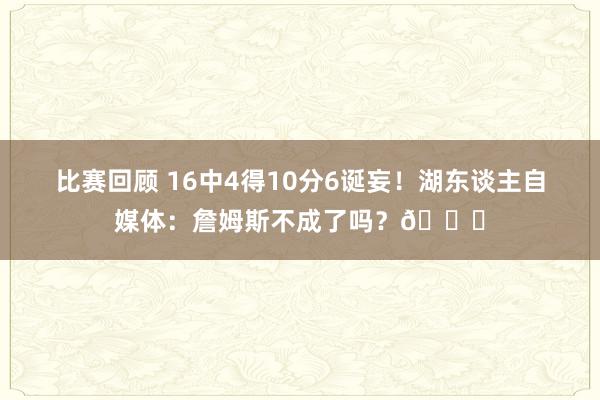 比赛回顾 16中4得10分6诞妄！湖东谈主自媒体：詹姆斯不成了吗？💔