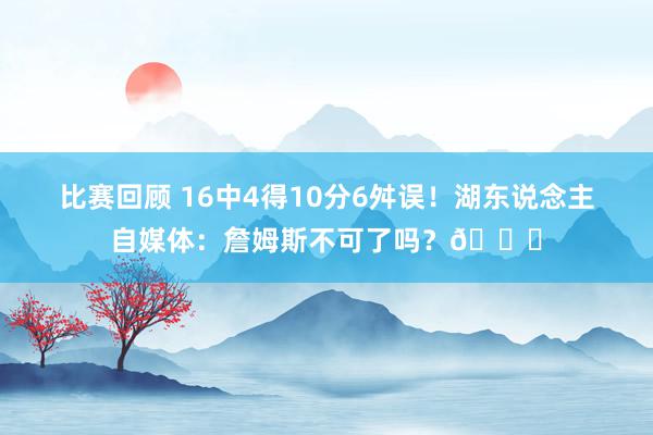 比赛回顾 16中4得10分6舛误！湖东说念主自媒体：詹姆斯不可了吗？💔