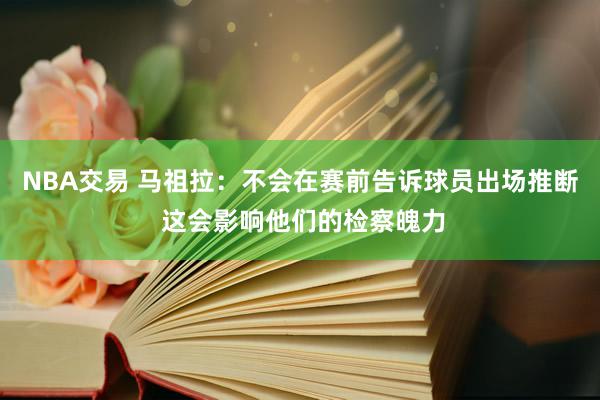 NBA交易 马祖拉：不会在赛前告诉球员出场推断 这会影响他们的检察魄力