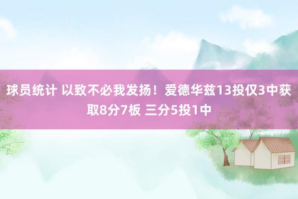 球员统计 以致不必我发扬！爱德华兹13投仅3中获取8分7板 三分5投1中