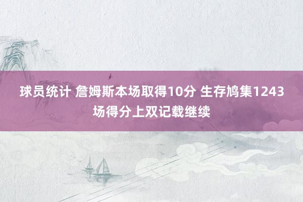 球员统计 詹姆斯本场取得10分 生存鸠集1243场得分上双记载继续