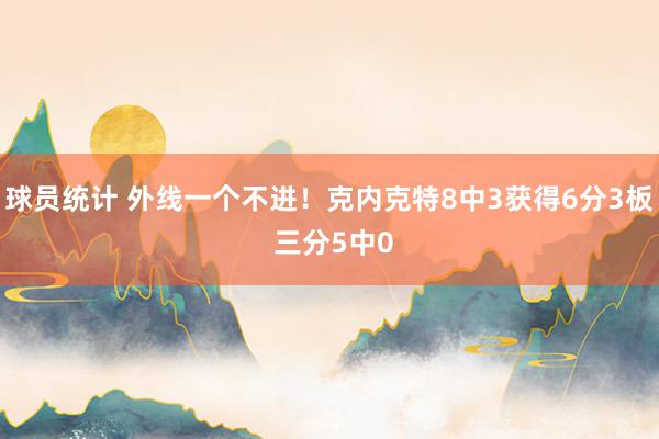 球员统计 外线一个不进！克内克特8中3获得6分3板 三分5中0