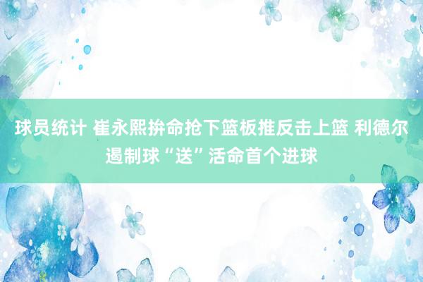 球员统计 崔永熙拚命抢下篮板推反击上篮 利德尔遏制球“送”活命首个进球