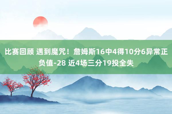 比赛回顾 遇到魔咒！詹姆斯16中4得10分6异常正负值-28 近4场三分19投全失