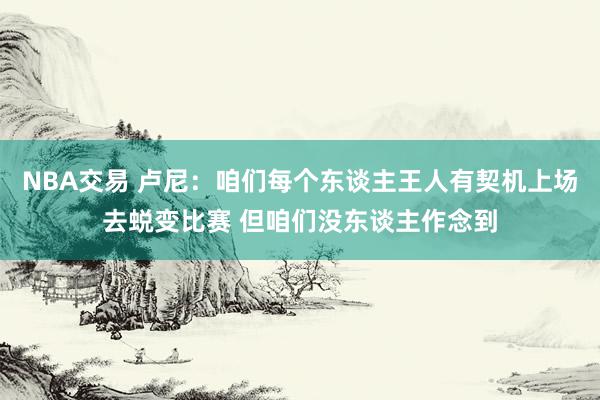 NBA交易 卢尼：咱们每个东谈主王人有契机上场去蜕变比赛 但咱们没东谈主作念到