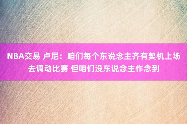 NBA交易 卢尼：咱们每个东说念主齐有契机上场去调动比赛 但咱们没东说念主作念到