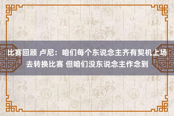 比赛回顾 卢尼：咱们每个东说念主齐有契机上场去转换比赛 但咱们没东说念主作念到