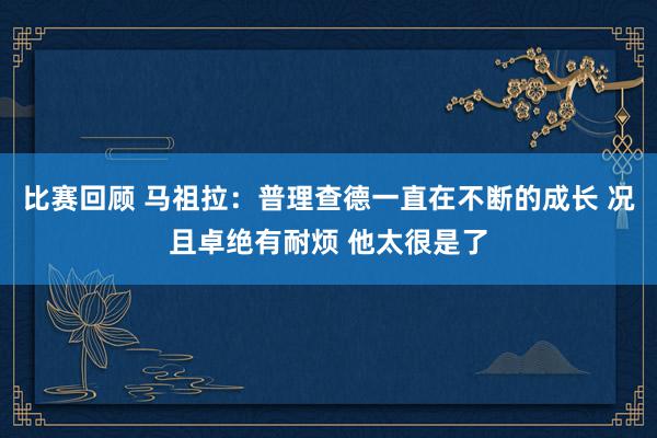 比赛回顾 马祖拉：普理查德一直在不断的成长 况且卓绝有耐烦 他太很是了