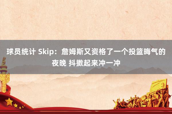 球员统计 Skip：詹姆斯又资格了一个投篮晦气的夜晚 抖擞起来冲一冲