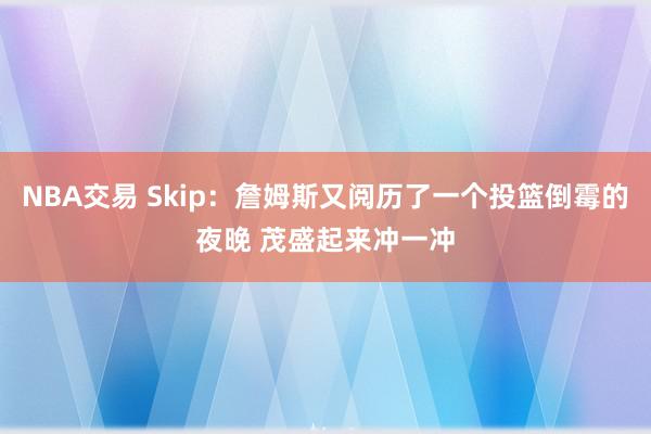 NBA交易 Skip：詹姆斯又阅历了一个投篮倒霉的夜晚 茂盛起来冲一冲