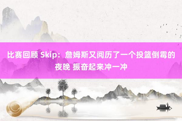 比赛回顾 Skip：詹姆斯又阅历了一个投篮倒霉的夜晚 振奋起来冲一冲