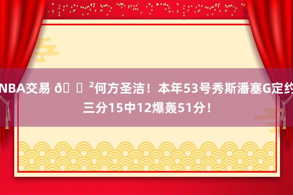 NBA交易 😲何方圣洁！本年53号秀斯潘塞G定约三分15中12爆轰51分！