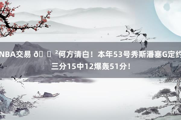 NBA交易 😲何方清白！本年53号秀斯潘塞G定约三分15中12爆轰51分！