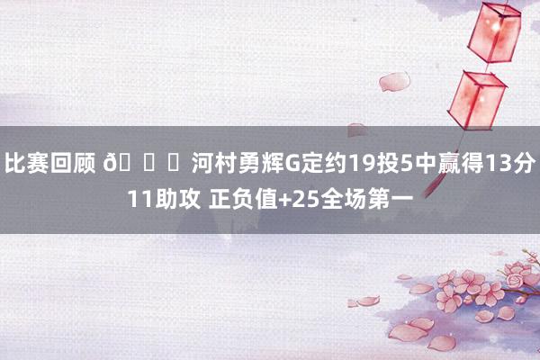 比赛回顾 👀河村勇辉G定约19投5中赢得13分11助攻 正负值+25全场第一