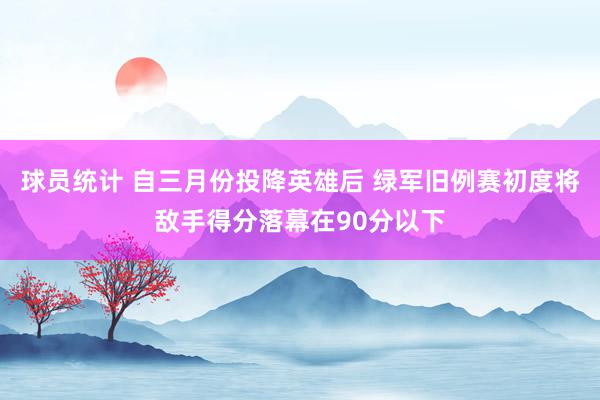 球员统计 自三月份投降英雄后 绿军旧例赛初度将敌手得分落幕在90分以下