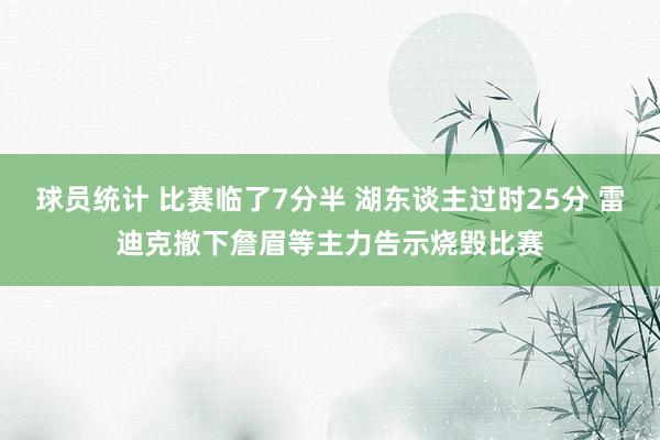 球员统计 比赛临了7分半 湖东谈主过时25分 雷迪克撤下詹眉等主力告示烧毁比赛