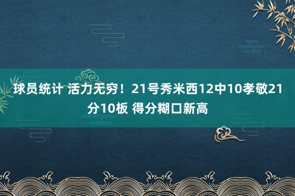 球员统计 活力无穷！21号秀米西12中10孝敬21分10板 得分糊口新高